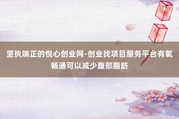 坚执端正的悦心创业网-创业找项目服务平台有氧畅通可以减少腹部脂肪