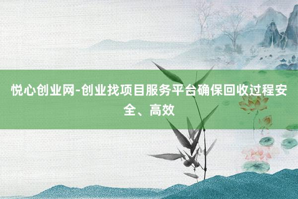 悦心创业网-创业找项目服务平台确保回收过程安全、高效