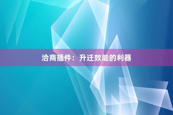 洽商插件：升迁效能的利器