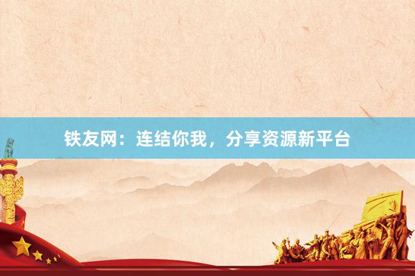 铁友网：连结你我，分享资源新平台