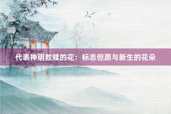 代表神明救赎的花：标志但愿与新生的花朵