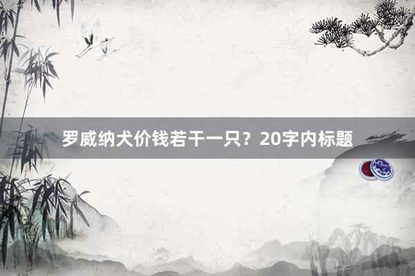 罗威纳犬价钱若干一只？20字内标题